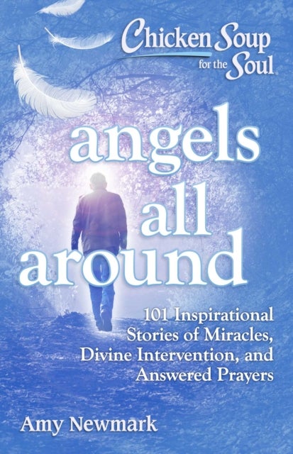 Chicken Soup for the Soul: Angels All Around - 101 Inspirational Stories of Miracles, Divine Intervention, and Answered Prayers