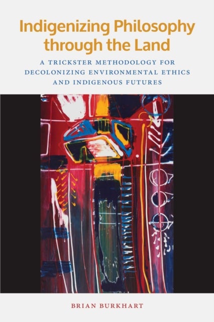 Indigenizing Philosophy through the Land – A Trickster Methodology for Decolonizing Environmental Ethics and Indigenous Futures - A Trickster Methodology for Decolonizing Environmental Ethics and Indigenous Futures