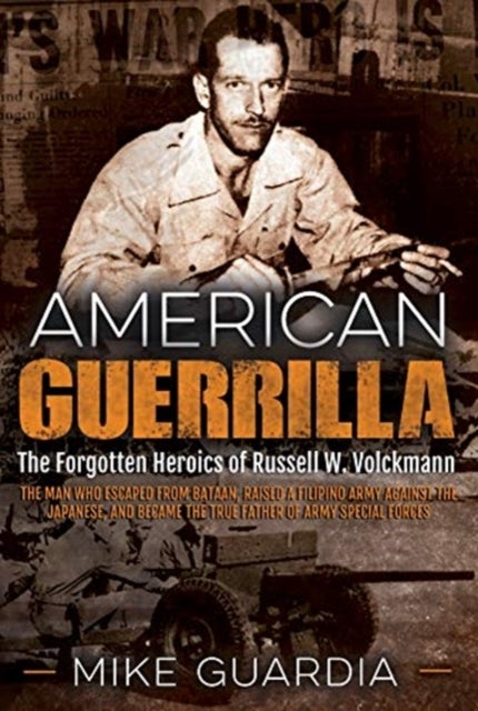 American Guerrilla - The Forgotten Heroics of Russell W. Volckmann—the Man Who Escaped from Bataan, Raised a Filipino Army against the Japanese, and became the True “Father” of Army Special Forces