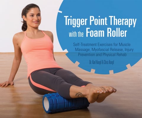 Trigger Point Therapy With The Foam Roller - Exercises for Muscle Massage, Myofascial Release, Injury Prevention and Physical Rehab