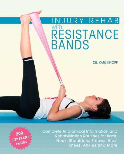 Injury Rehab with Resistance Bands - Complete Anatomy and Rehabilitation Programs for Back, Neck, Shoulders, Elbows, Hips, Knees, Ankles and More