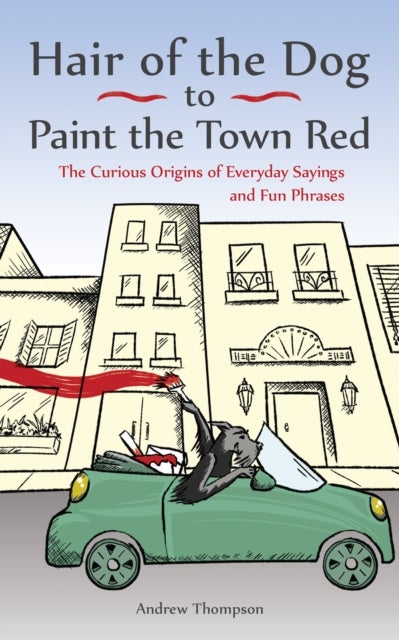 Hair of the Dog to Paint the Town Red - The Curious Origins of Everyday Sayings and Fun Phrases
