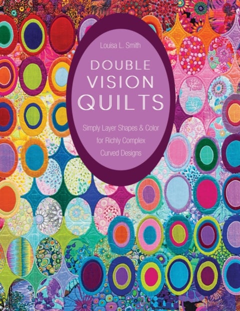 Double Vision Quilts - Simply Layer Shapes & Color for Richly Complex Curved Designs