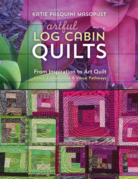 Artful Log Cabin Quilts - From Inspiration to Art Quilt - Color, Composition & Visual Pathways