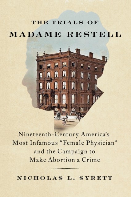 The Trials of Madame Restell - Nineteenth-Century America's Most Infamous Female Physician and the Campaign to Make Abortion a Crime