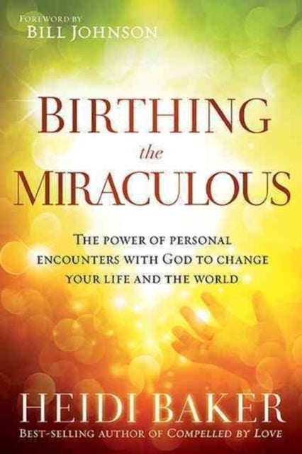 Birthing the Miraculous - The Power of Personal Encounters with God to Change Your Life and the World