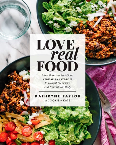 Love Real Food - More Than 100 Feel-Good Vegetarian Favorites to Delight the Senses and Nourish the Body: A Cookbook