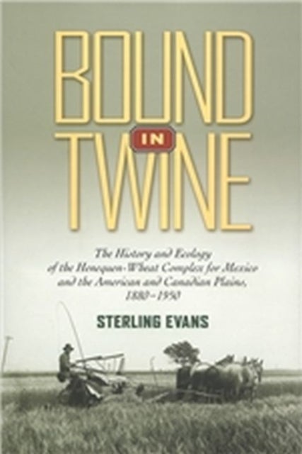 Bound in Twine - The History and Ecology of the Henequen-Wheat Complex for Mexico and the American and Canadian Plains, 1880-1950
