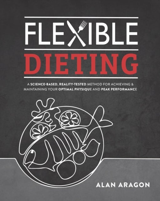 Flexible Dieting - A Science-Based, Reality-Tested Method for Achieving & Maintaining Your Optimal Physique, Performance, and Health