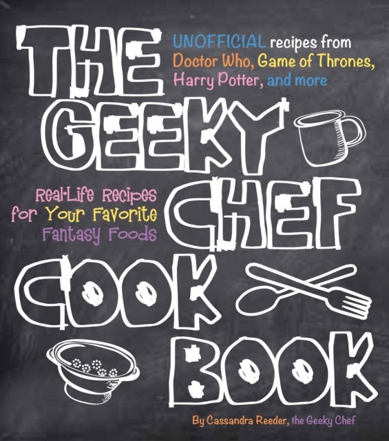 The Geeky Chef Cookbook - Real-Life Recipes for Your Favorite Fantasy Foods - Unofficial Recipes from Doctor Who, Game of Thrones, Harry Potter, and more
