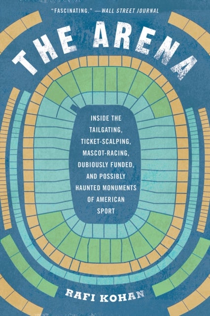 The Arena - Inside the Tailgating, Ticket-Scalping, Mascot-Racing, Dubiously Funded, and Possibly Haunted Monuments of American Sport