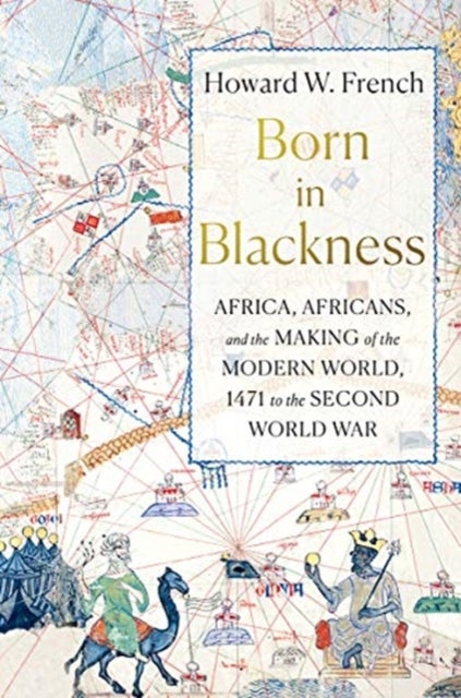 Born in Blackness – Africa, Africans, and the Making of the Modern World, 1471 to the Second World War - Africa, Africans, and the Making of the Modern World, 1471 to the Second World War