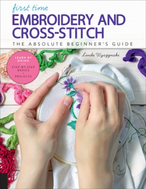 First Time Embroidery and Cross-Stitch - The Absolute Beginner’s Guide - Learn By Doing * Step-by-Step Basics + Projects
