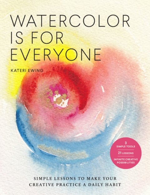 Watercolor Is for Everyone - Simple Lessons to Make Your Creative Practice a Daily Habit - 3 Simple Tools, 21 Lessons, Infinite Creative Possibilities