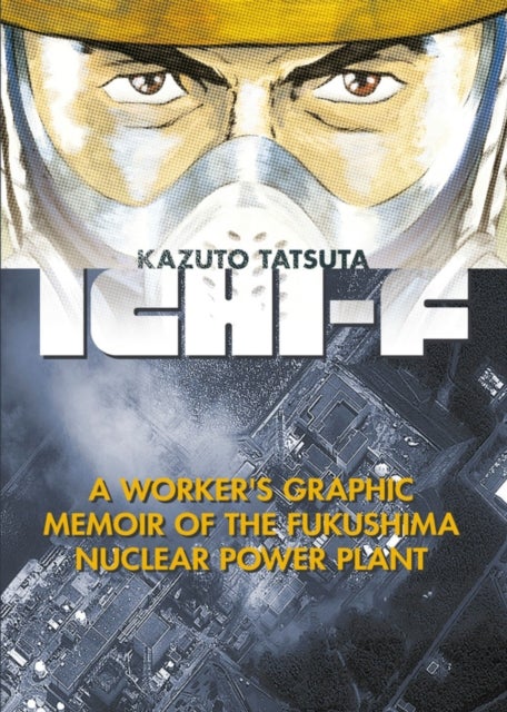 Ichi-F: A Worker's Graphic Memoir of the Fukushima Nuclear Power Plant - A Worker's Graphic Memoir of the Fukushima Nuclear Power Plant