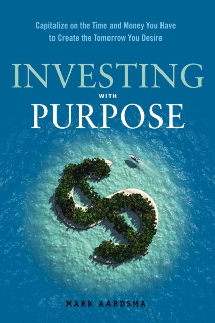 Investing With Purpose - Capitalize on the Time and Money You Have to Create the Tomorrow You Desire
