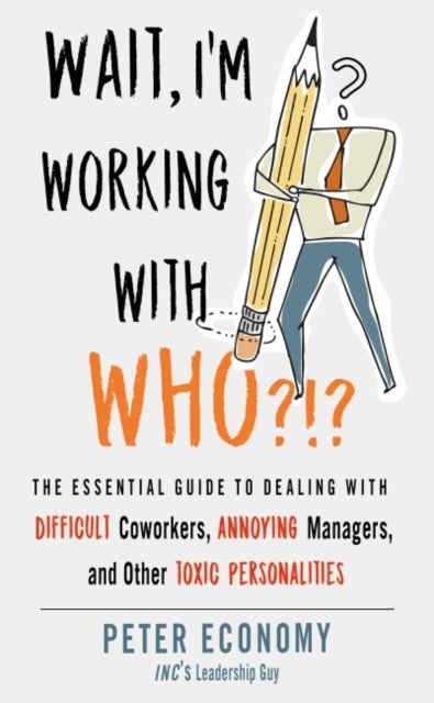 Wait, I'm Working With Who?!? - The Essential Guide to Dealing with Difficult Coworkers, Annoying Managers, and Other Toxic Personalities