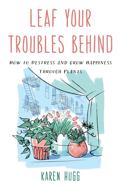 Leaf Your Troubles Behind - How to Destress and Grow Happiness through Plants