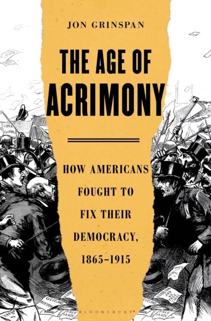 Age of Acrimony - How Americans Fought to Fix Their Democracy, 1865-1915