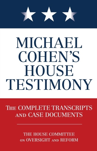 Michael Cohen''s House Testimony - The Complete Transcripts and Case Documents
