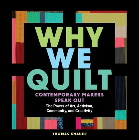 Why We Quilt - Contemporary Makers Speak Out about the Power of Art, Activism, Community, and Creativity