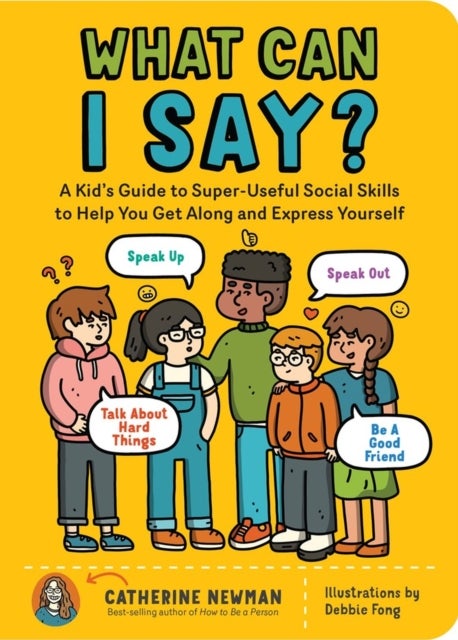 What Can I Say? - A Kid's Guide to Super-Useful Social Skills to Help You Get Along and Express Yourself; Speak Up, Speak Out, Talk about Hard Things, and Be a Good Friend