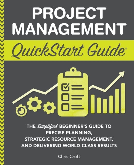 Project Management QuickStart Guide - "The Simplified Beginner's Guide to Precise Planning, Strategic Resource Management, and Delivering World Class Results "