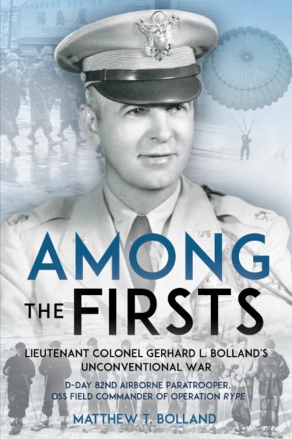 Among the Firsts: Lieutenant Colonel Gerhard L. Bolland''s Unconventional War - D-Day 82nd Airborne Paratrooper, OSS Special Forces Commander of Operation Rype