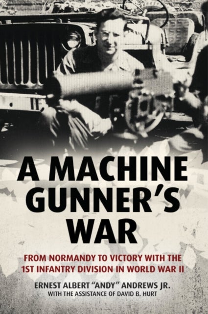 A Machine Gunner's War - From Normandy to Victory with the 1st Infantry Division in World War II