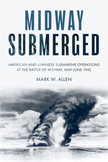 Midway Submerged - American and Japanese Submarine Operations at the Battle of Midway, May–June 1942