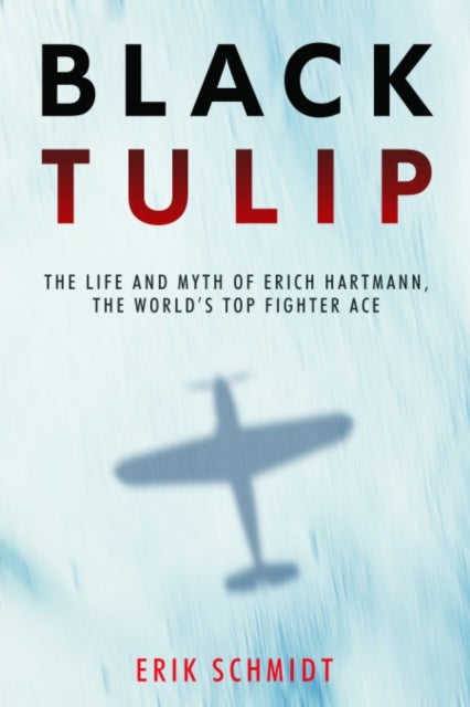 Black Tulip - The Life and Myth of Erich Hartmann, the World’s Top Fighter Ace