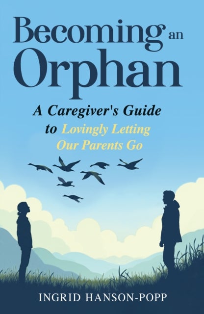 Becoming an Orphan - A Caregiver's Guide to Lovingly Letting Our Parents Go