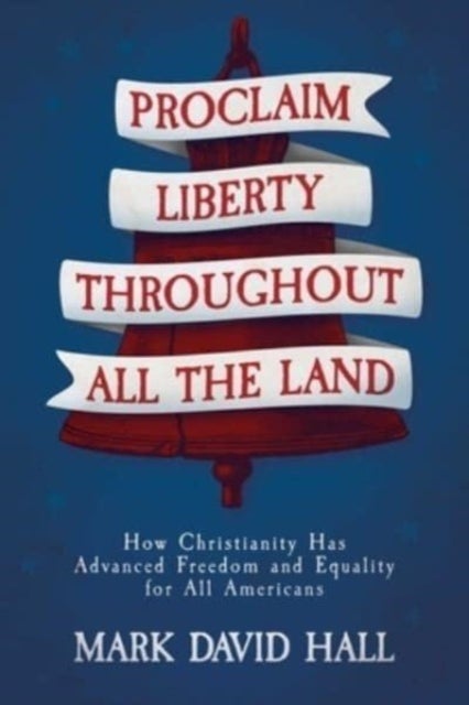 Proclaim Liberty Throughout All the Land - How Christianity Has Advanced Freedom and Equality for All Americans