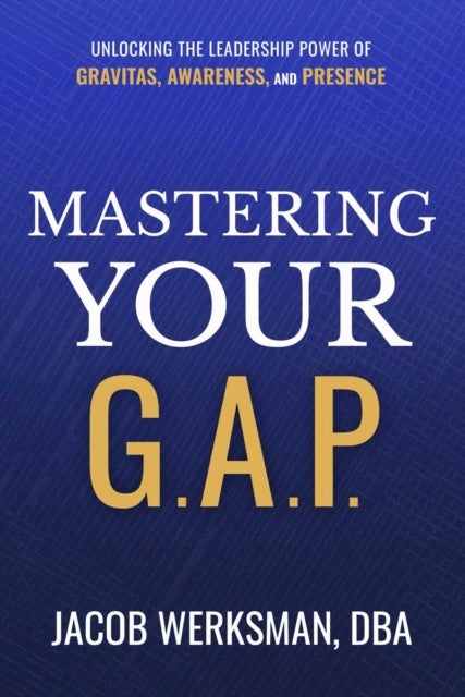 Mastering Your G.A.P. - Unlocking the Leadership Power of Gravitas, Awareness, and Presence