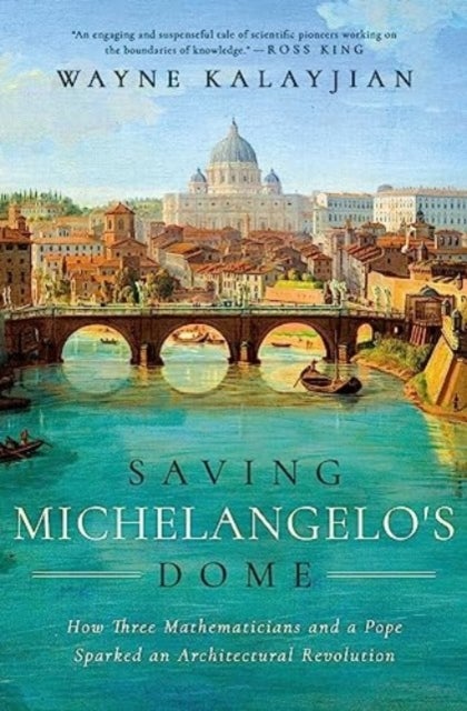 Saving Michelangelo's Dome - How Three Mathematicians and a Pope Sparked an Architectural Revolution