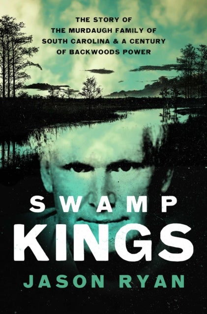 Swamp Kings - The Story of the Murdaugh Family of South Carolina and a Century of Backwoods Power