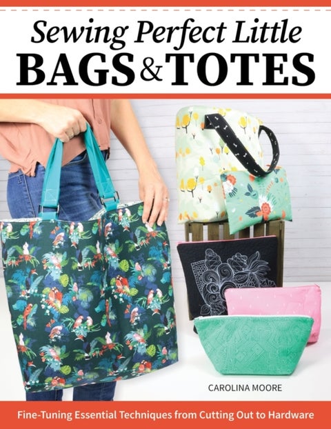 Sewing Perfect Little Bags and Totes - Fine-Tuning Essential Techniques from Cutting Out to Hardware