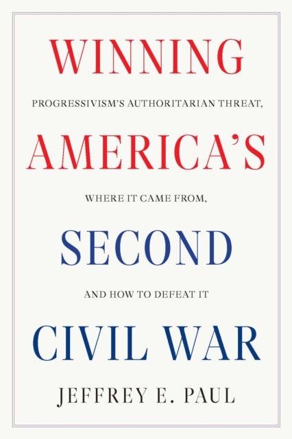 Winning America's Second Civil War - Progressivism's Authoritarian Threat, Where It Came from, and How to Defeat It