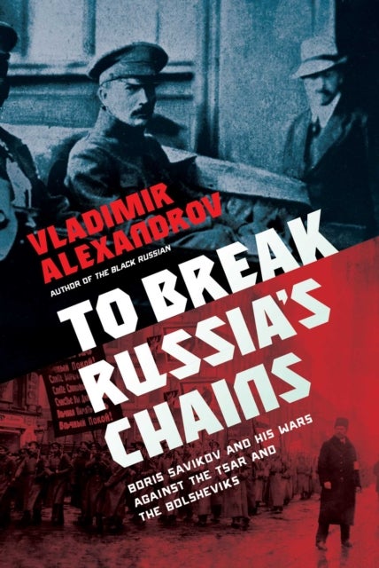 To Break Russia''s Chains - Boris Savinkov and His Wars Against the Tsar and the Bolsheviks