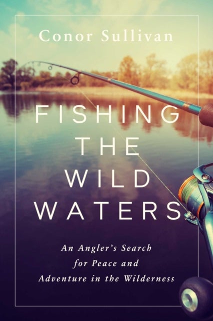 Fishing the Wild Waters - An Angler's Search for Peace and Adventure in the Wilderness