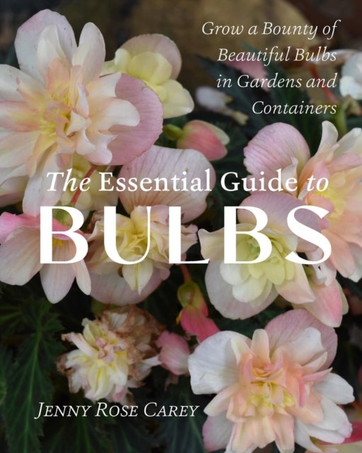 The Essential Guide to Bulbs - How to Grow a Bounty of Beautiful Bulbs in Gardens and Containers