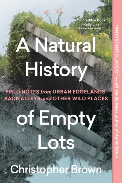 A Natural History of Empty Lots - Field Notes from Urban Edgelands, Back Alleys, and Other Wild Places