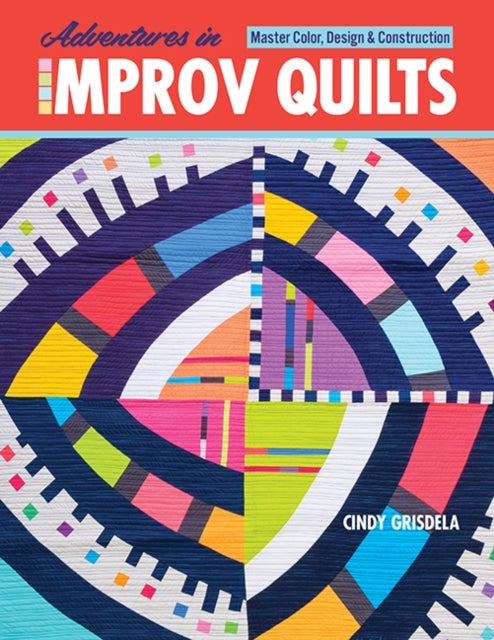 Adventures in Improv Quilts - Master Color, Design & Construction