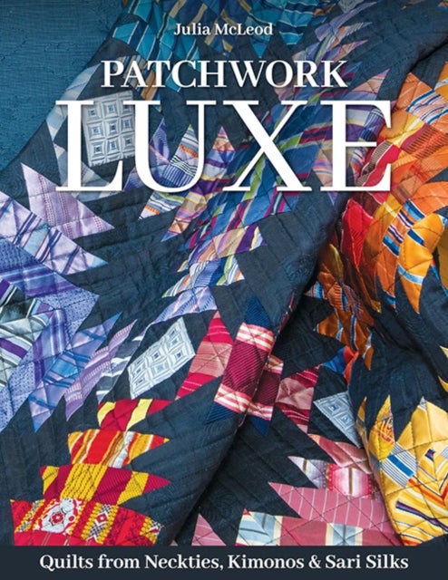 Patchwork Luxe - Quilts from Neckties, Kimonos & Sari Silks