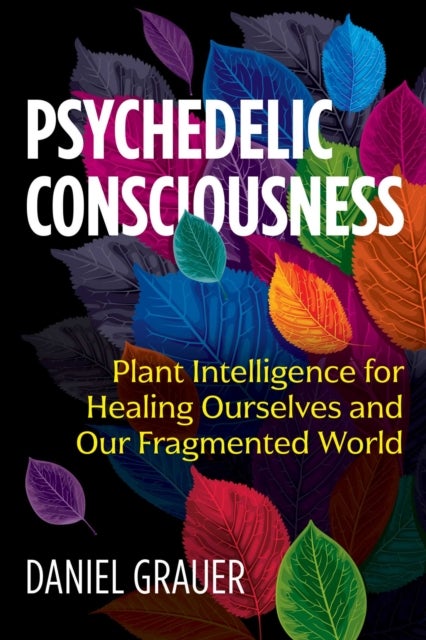 Psychedelic Consciousness - Plant Intelligence for Healing Ourselves and Our Fragmented World