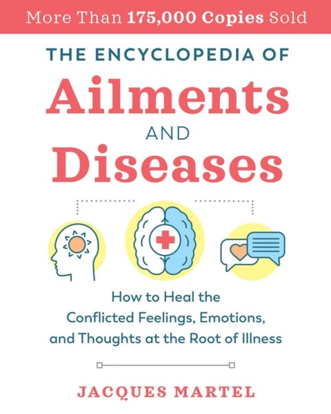 The Encyclopedia of Ailments and Diseases - How to Heal the Conflicted Feelings, Emotions, and Thoughts at the Root of Illness