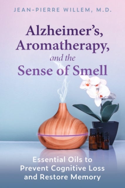 Alzheimer''s, Aromatherapy, and the Sense of Smell - Essential Oils to Prevent Cognitive Loss and Restore Memory