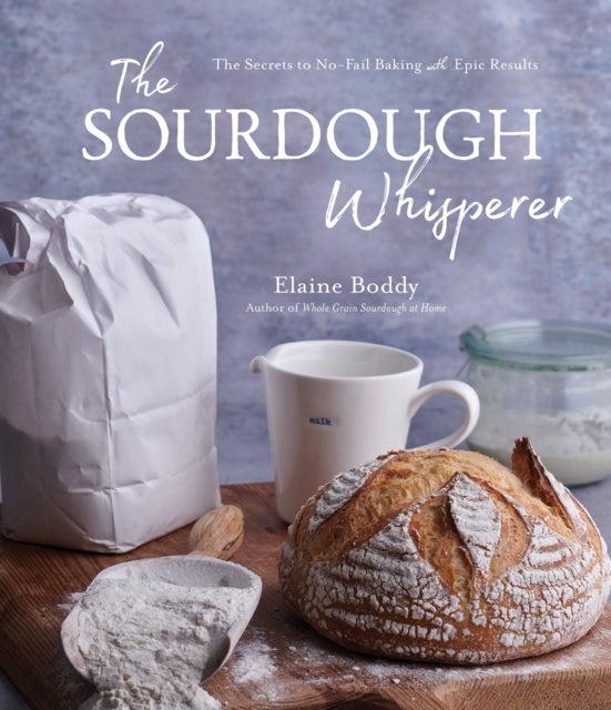 The Sourdough Whisperer - The Secrets to No-Fail Baking with Epic Results