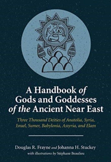 A Handbook of Gods and Goddesses of the Ancient Near East - Three Thousand Deities of Anatolia, Syria, Israel, Sumer, Babylonia, Assyria, and Elam