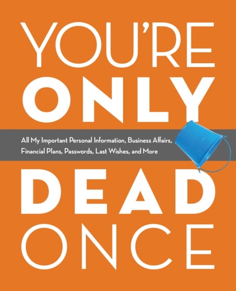 You''re Only Dead Once - All My Important Personal Information, Business Affairs, Financial Plans, Passwords, Last Wishes, and More